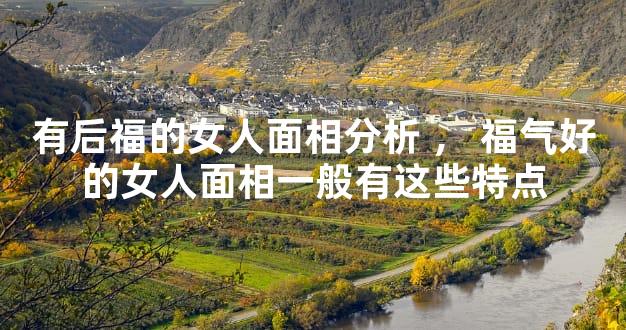有后福的女人面相分析，福气好的女人面相一般有这些特点